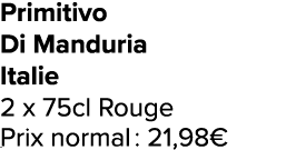 Primitivo Di Manduria Italie 2 x 75cl Rouge Prix normal : 21,98€ ﻿﻿ ﻿﻿ ﻿﻿ ﻿﻿ ﻿﻿ ﻿﻿ ﻿REF. :7044578﻿ 