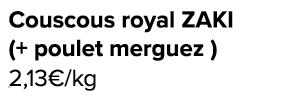 Couscous royal ZAKI (+ poulet merguez ) 2,13€/kg ﻿﻿ ﻿﻿ ﻿﻿ ﻿﻿ ﻿﻿ ﻿﻿ ﻿REF. :7044578﻿ 