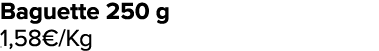 Baguette 250 g 1,58€/Kg ﻿﻿ ﻿﻿ ﻿﻿ ﻿﻿ ﻿﻿ ﻿﻿ ﻿REF. :7044578﻿ 
