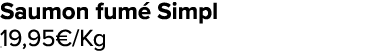 Saumon fum Simpl 19,95€/Kg ﻿﻿ ﻿﻿ ﻿﻿ ﻿﻿ ﻿﻿ ﻿﻿ ﻿REF. :7044578﻿ 