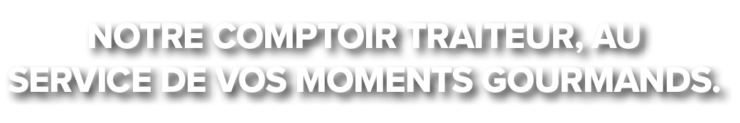 Notre comptoir traiteur, au service de vos moments gourmands.