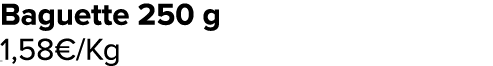 Baguette 250 g 1,58€/Kg ﻿﻿ ﻿﻿ ﻿﻿ ﻿﻿ ﻿﻿ ﻿﻿ ﻿REF. :7044578﻿ 
