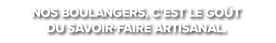 Nos boulangers, c’est le go t du savoir faire artisanal.