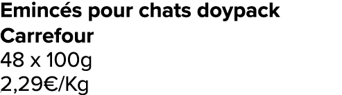 Eminc s pour chats doypack Carrefour 48 x 100g 2,29€/Kg ﻿﻿ ﻿﻿ ﻿﻿ ﻿﻿ ﻿﻿ ﻿﻿ ﻿REF. :7044578﻿ 